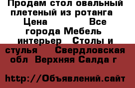 Продам стол овальный плетеный из ротанга › Цена ­ 48 650 - Все города Мебель, интерьер » Столы и стулья   . Свердловская обл.,Верхняя Салда г.